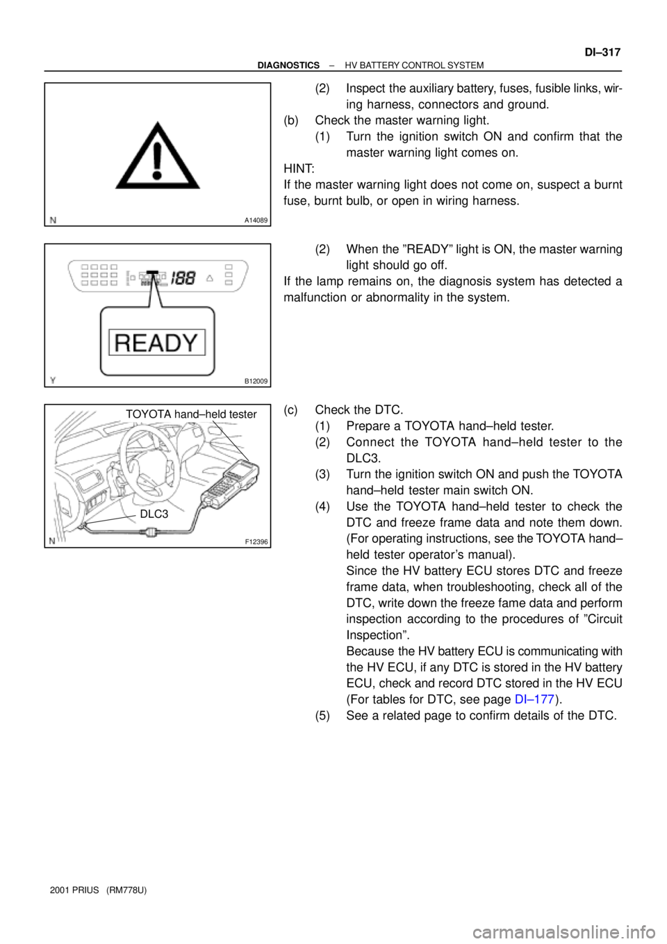 TOYOTA PRIUS 2001  Service Repair Manual A14089
B12009
F12396
DLC3
TOYOTA hand±held tester
± DIAGNOSTICSHV BATTERY CONTROL SYSTEM
DI±317
2001 PRIUS   (RM778U)
(2) Inspect  the auxiliary battery, fuses, fusible links, wir-
ing harness, con