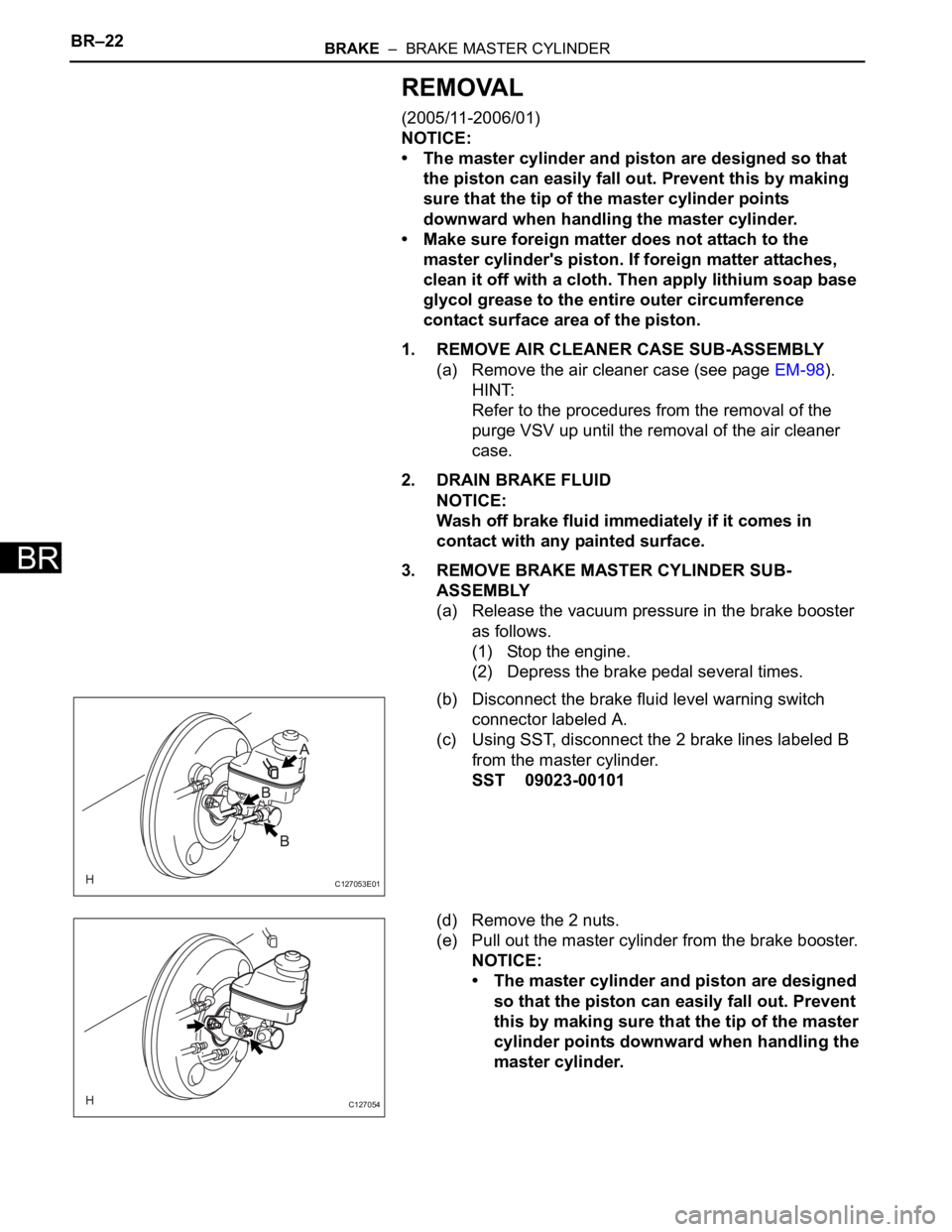 TOYOTA RAV4 2006 Service Repair Manual BR–22BRAKE – BRAKE MASTER CYLINDER
BR
REMOVAL
(2005/11-2006/01)
NOTICE:
• The master cylinder and piston are designed so that
the piston can easily fall out. Prevent this by making
sure that TOYOTA RAV4 2006 Service Repair Manual BR–22BRAKE – BRAKE MASTER CYLINDER
BR
REMOVAL
(2005/11-2006/01)
NOTICE:
• The master cylinder and piston are designed so that
the piston can easily fall out. Prevent this by making
sure that