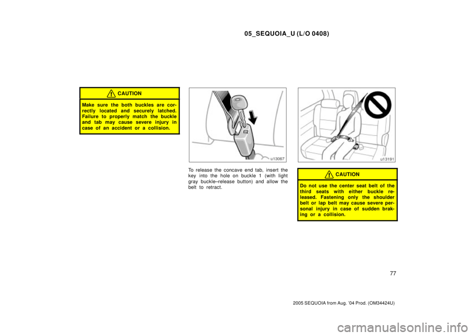 TOYOTA SEQUOIA 2001  Service Repair Manual 05_SEQUOIA_U (L/O 0408)
77
2005 SEQUOIA from Aug. 04 Prod. (OM34424U)
CAUTION
Make sure the both buckles are cor-
rectly located and securely latched.
Failure to properly match the buckle
and tab may