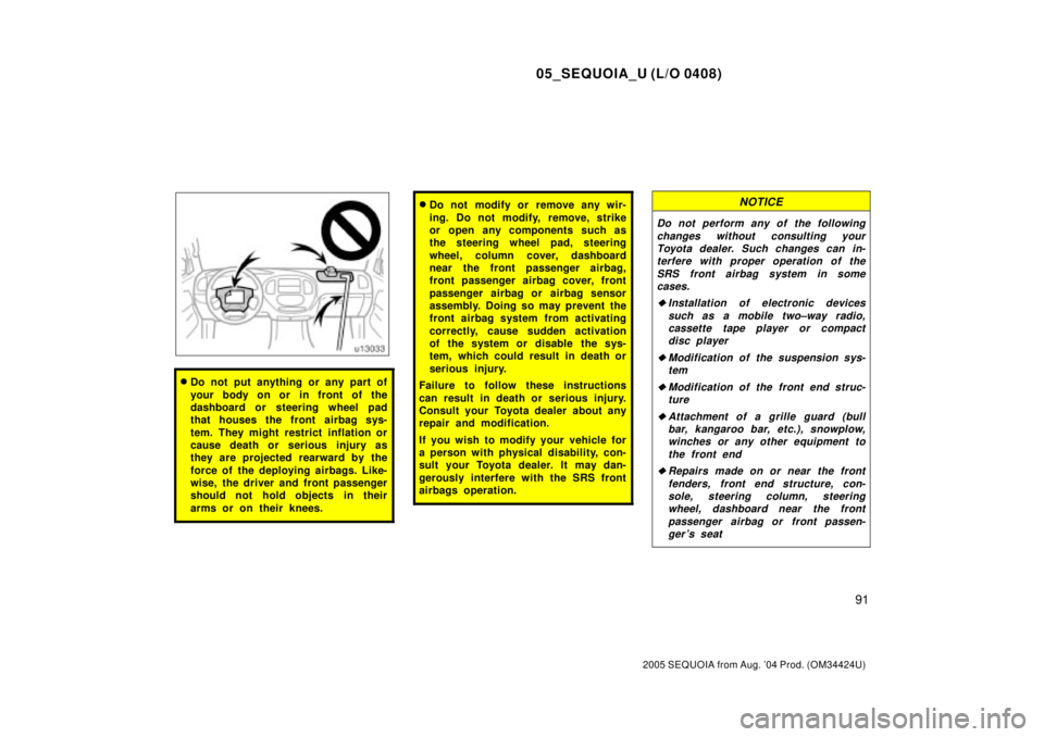 TOYOTA SEQUOIA 2001  Service Repair Manual 05_SEQUOIA_U (L/O 0408)
91
2005 SEQUOIA from Aug. 04 Prod. (OM34424U)
Do not put anything or any part of
your body on or in front of the
dashboard or steering wheel pad
that houses the front airbag 