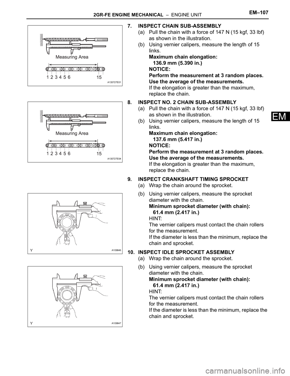 TOYOTA SIENNA 2007 Service Repair Manual 2GR-FE ENGINE MECHANICAL – ENGINE UNITEM–107
EM
7. INSPECT CHAIN SUB-ASSEMBLY
(a) Pull the chain with a force of 147 N (15 kgf, 33 lbf)
as shown in the illustration.
(b) Using vernier calipers, TOYOTA SIENNA 2007 Service Repair Manual 2GR-FE ENGINE MECHANICAL – ENGINE UNITEM–107
EM
7. INSPECT CHAIN SUB-ASSEMBLY
(a) Pull the chain with a force of 147 N (15 kgf, 33 lbf)
as shown in the illustration.
(b) Using vernier calipers,
