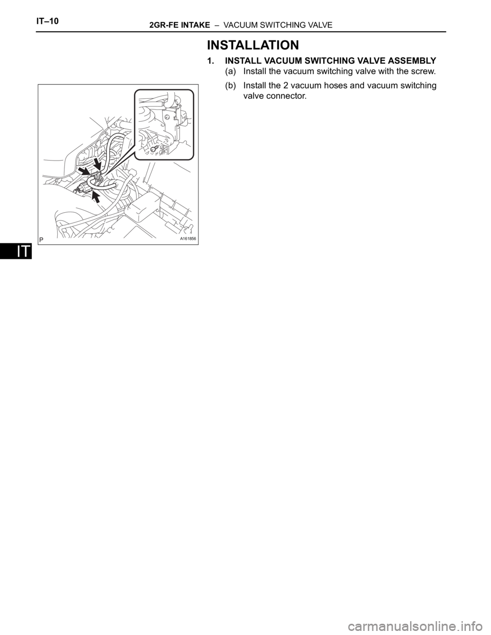 TOYOTA SIENNA 2007  Service Repair Manual IT–102GR-FE INTAKE  –  VACUUM SWITCHING VALVE
IT
INSTALLATION
1. INSTALL VACUUM SWITCHING VALVE ASSEMBLY
(a) Install the vacuum switching valve with the screw.
(b) Install the 2 vacuum hoses and v