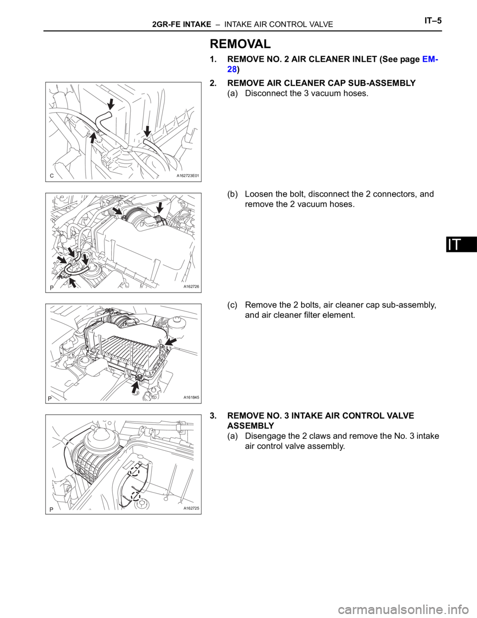 TOYOTA SIENNA 2007  Service Repair Manual 2GR-FE INTAKE  –  INTAKE AIR CONTROL VALVEIT–5
IT
REMOVAL
1. REMOVE NO. 2 AIR CLEANER INLET (See page EM-
28)
2. REMOVE AIR CLEANER CAP SUB-ASSEMBLY
(a) Disconnect the 3 vacuum hoses.
(b) Loosen t