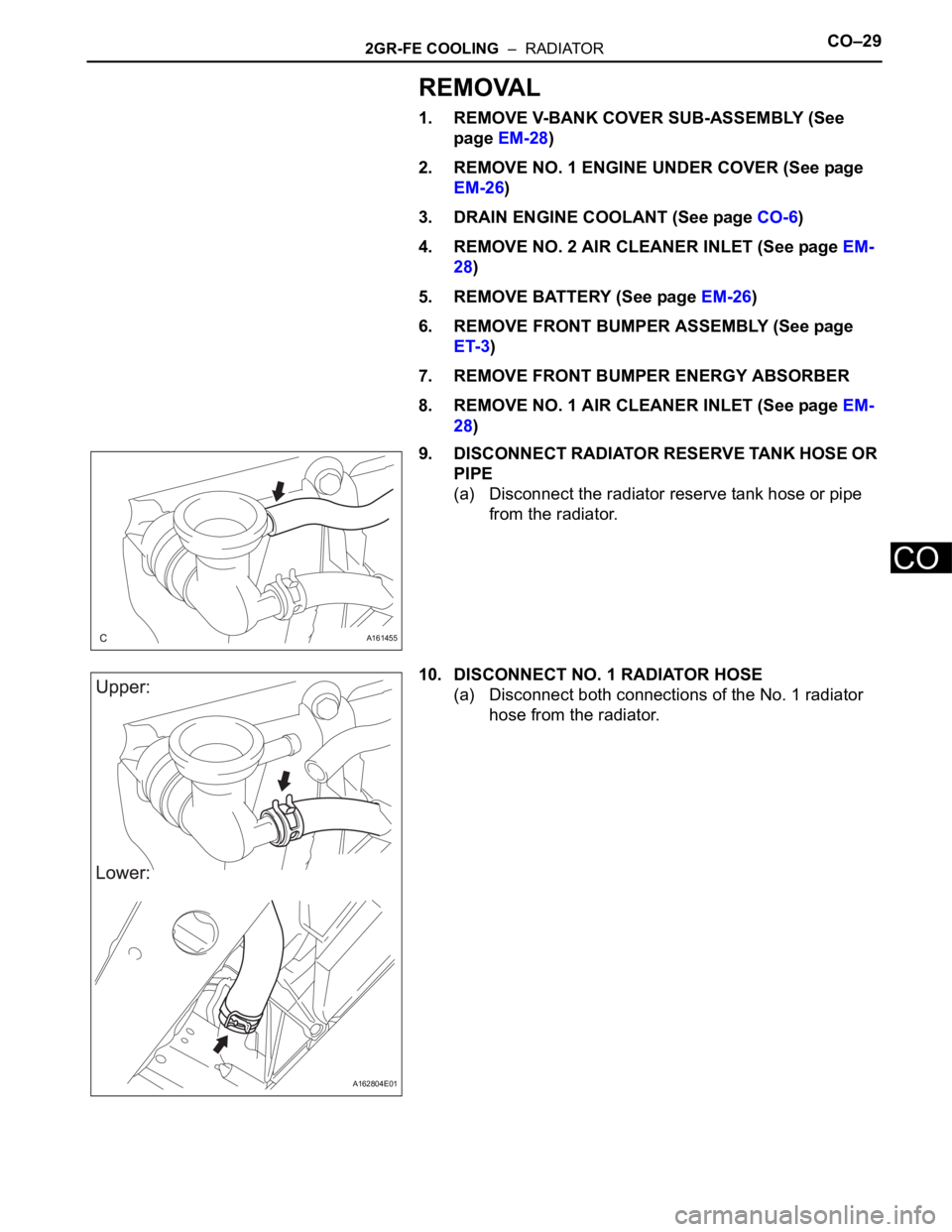 TOYOTA SIENNA 2007  Service Repair Manual 2GR-FE COOLING  –  RADIATORCO–29
CO
REMOVAL
1. REMOVE V-BANK COVER SUB-ASSEMBLY (See 
page EM-28)
2. REMOVE NO. 1 ENGINE UNDER COVER (See page 
EM-26)
3. DRAIN ENGINE COOLANT (See page CO-6)
4. RE