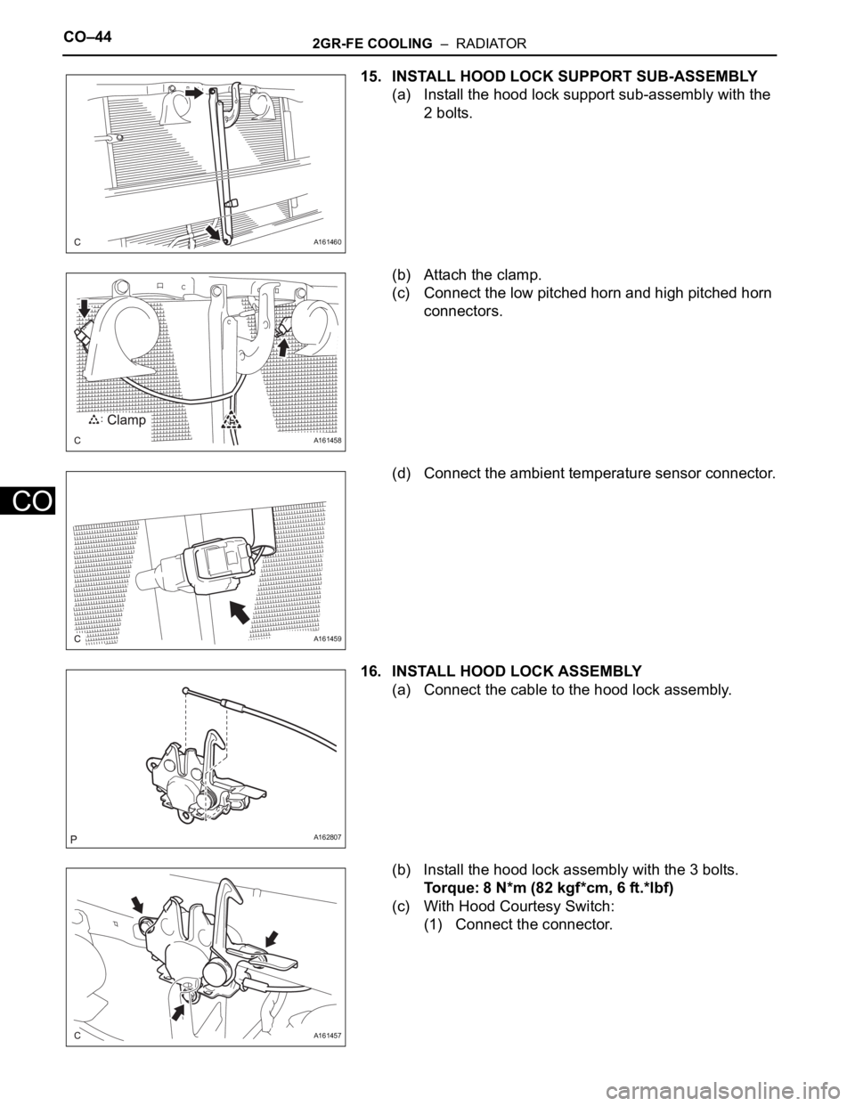 TOYOTA SIENNA 2007  Service Repair Manual CO–442GR-FE COOLING  –  RADIATOR
CO
15. INSTALL HOOD LOCK SUPPORT SUB-ASSEMBLY
(a) Install the hood lock support sub-assembly with the 
2 bolts.
(b) Attach the clamp.
(c) Connect the low pitched h