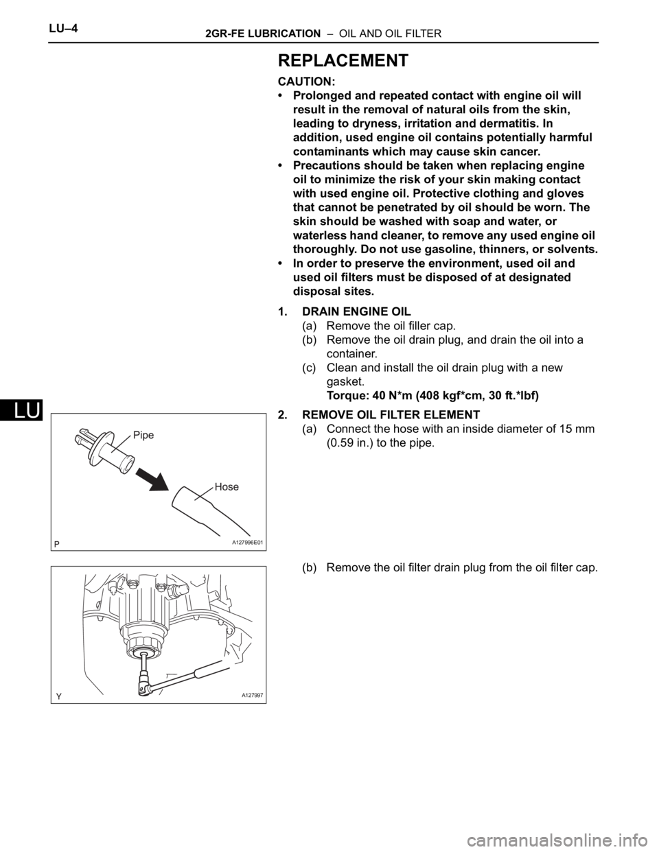 TOYOTA SIENNA 2007  Service Repair Manual LU–42GR-FE LUBRICATION  –  OIL AND OIL FILTER
LU
REPLACEMENT
CAUTION:
• Prolonged and repeated contact with engine oil will 
result in the removal of natural oils from the skin, 
leading to dryn