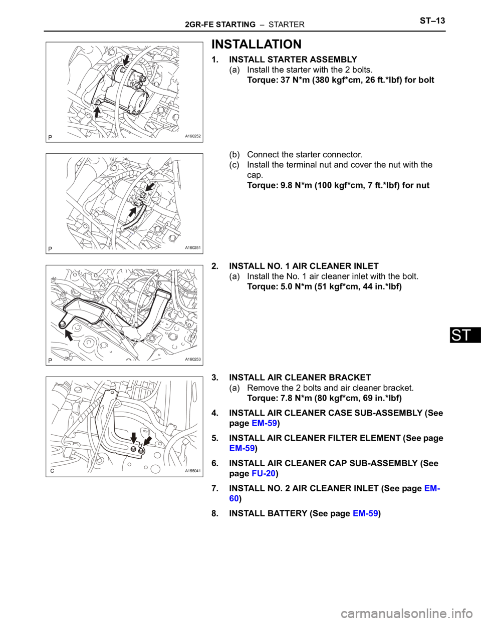 TOYOTA SIENNA 2007  Service Repair Manual 2GR-FE STARTING  –  STARTERST–13
ST
INSTALLATION
1. INSTALL STARTER ASSEMBLY
(a) Install the starter with the 2 bolts.
Torque: 37 N*m (380 kgf*cm, 26 ft.*lbf) for bolt
(b) Connect the starter conn