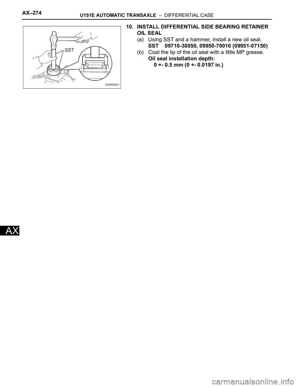 TOYOTA SIENNA 2007  Service Repair Manual AX–274U151E AUTOMATIC TRANSAXLE  –  DIFFERENTIAL CASE
AX
10. INSTALL DIFFERENTIAL SIDE BEARING RETAINER 
OIL SEAL
(a) Using SST and a hammer, install a new oil seal.
SST 09710-30050, 09950-70010 (