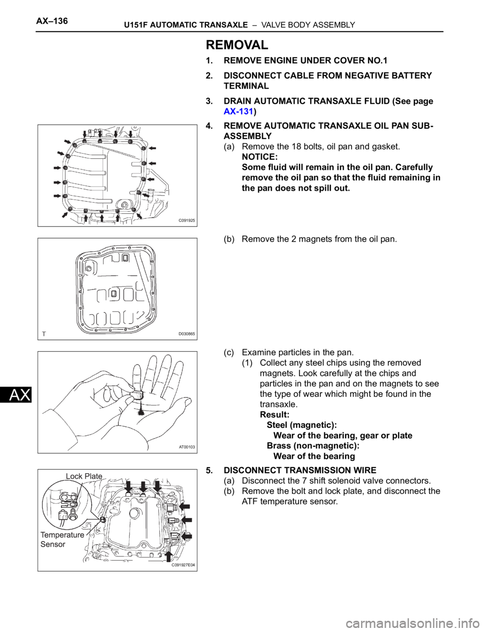 TOYOTA SIENNA 2007  Service Repair Manual AX–136U151F AUTOMATIC TRANSAXLE  –  VALVE BODY ASSEMBLY
AX
REMOVAL
1. REMOVE ENGINE UNDER COVER NO.1
2. DISCONNECT CABLE FROM NEGATIVE BATTERY 
TERMINAL
3. DRAIN AUTOMATIC TRANSAXLE FLUID (See pag