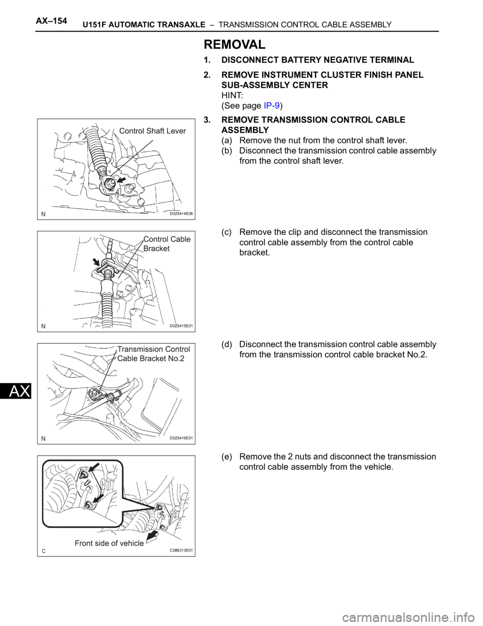 TOYOTA SIENNA 2007  Service Repair Manual AX–154U151F AUTOMATIC TRANSAXLE  –  TRANSMISSION CONTROL CABLE ASSEMBLY
AX
REMOVAL
1. DISCONNECT BATTERY NEGATIVE TERMINAL
2. REMOVE INSTRUMENT CLUSTER FINISH PANEL 
SUB-ASSEMBLY CENTER
HINT:
(See