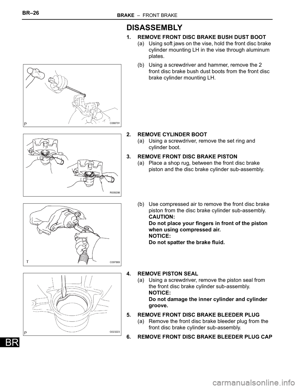 TOYOTA SIENNA 2007  Service Repair Manual BR–26BRAKE  –  FRONT BRAKE
BR
DISASSEMBLY
1. REMOVE FRONT DISC BRAKE BUSH DUST BOOT
(a) Using soft jaws on the vise, hold the front disc brake 
cylinder mounting LH in the vise through aluminum 
p