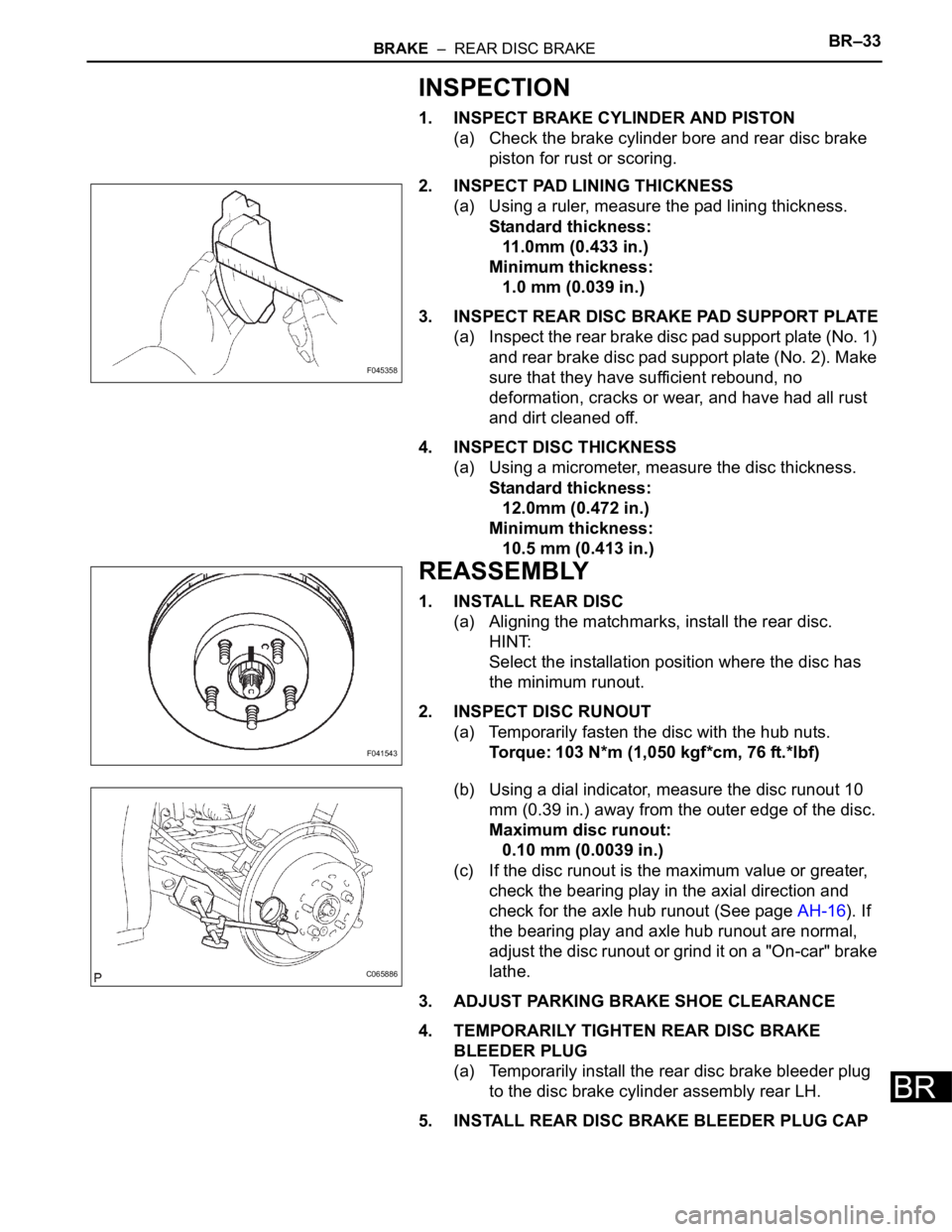 TOYOTA SIENNA 2007 Service Repair Manual BRAKE – REAR DISC BRAKEBR–33
BR
INSPECTION
1. INSPECT BRAKE CYLINDER AND PISTON
(a) Check the brake cylinder bore and rear disc brake
piston for rust or scoring.
2. INSPECT PAD LINING THICKNESS TOYOTA SIENNA 2007 Service Repair Manual BRAKE – REAR DISC BRAKEBR–33
BR
INSPECTION
1. INSPECT BRAKE CYLINDER AND PISTON
(a) Check the brake cylinder bore and rear disc brake
piston for rust or scoring.
2. INSPECT PAD LINING THICKNESS