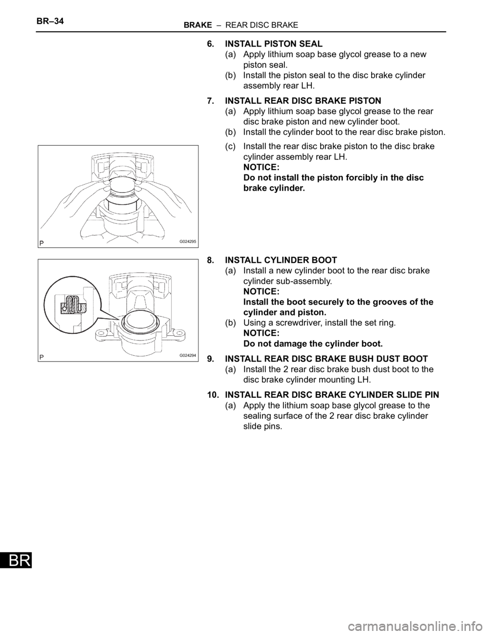 TOYOTA SIENNA 2007 Service Repair Manual BR–34BRAKE – REAR DISC BRAKE
BR
6. INSTALL PISTON SEAL
(a) Apply lithium soap base glycol grease to a new
piston seal.
(b) Install the piston seal to the disc brake cylinder
assembly rear LH.
TOYOTA SIENNA 2007 Service Repair Manual BR–34BRAKE – REAR DISC BRAKE
BR
6. INSTALL PISTON SEAL
(a) Apply lithium soap base glycol grease to a new
piston seal.
(b) Install the piston seal to the disc brake cylinder
assembly rear LH.
