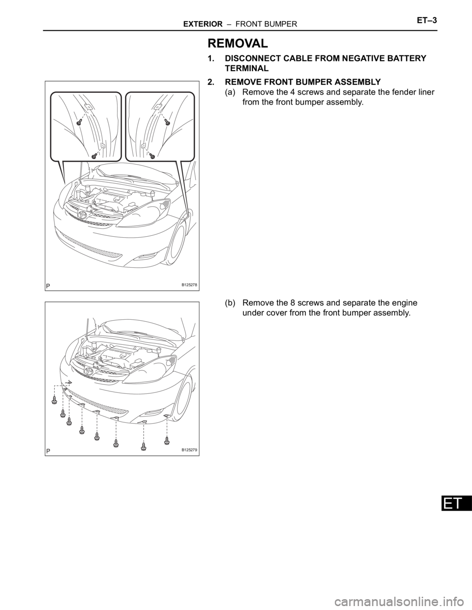 TOYOTA SIENNA 2007  Service Repair Manual EXTERIOR  –  FRONT BUMPERET–3
ET
REMOVAL
1. DISCONNECT CABLE FROM NEGATIVE BATTERY 
TERMINAL
2. REMOVE FRONT BUMPER ASSEMBLY
(a) Remove the 4 screws and separate the fender liner 
from the front b