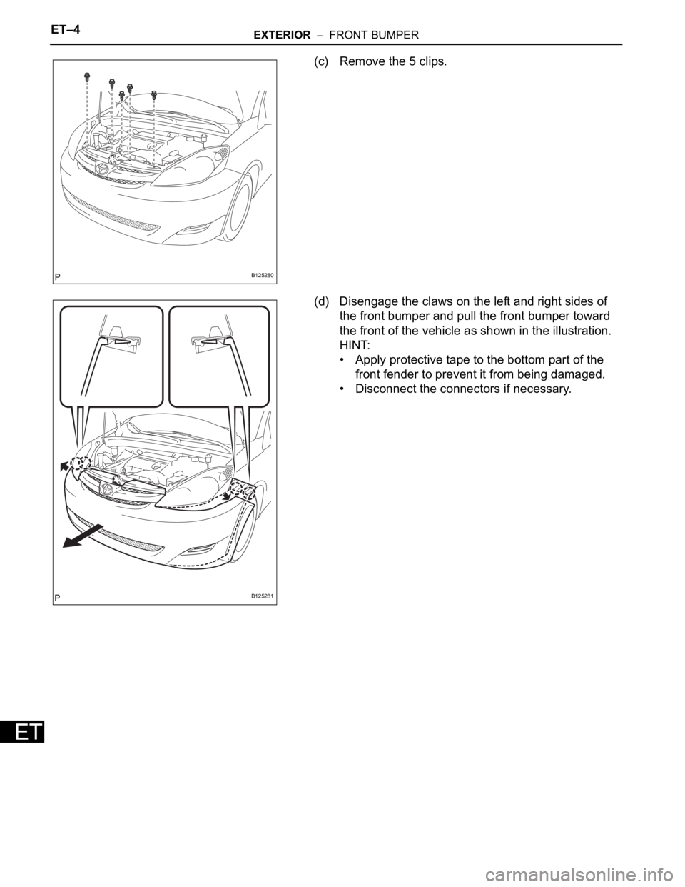 TOYOTA SIENNA 2007  Service Repair Manual ET–4EXTERIOR  –  FRONT BUMPER
ET
(c) Remove the 5 clips.
(d) Disengage the claws on the left and right sides of 
the front bumper and pull the front bumper toward 
the front of the vehicle as show