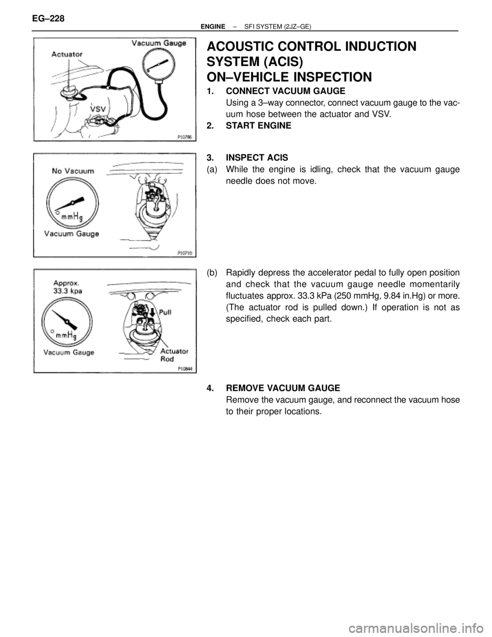 TOYOTA SUPRA 1995  Service Repair Manual ACOUSTIC CONTROL INDUCTION
SYSTEM (ACIS)
ON±VEHICLE INSPECTION
1. CONNECT VACUUM GAUGE
Using a 3±way connector, connect vacuum gauge to the vac-
uum hose between the actuator and VSV.
2. START ENGIN
