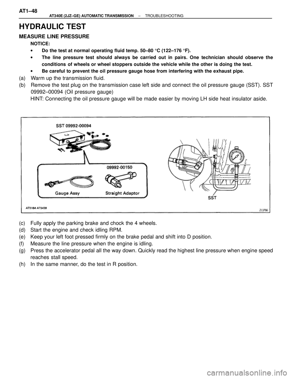 TOYOTA SUPRA 1995 Service Repair Manual HYDRAULIC TEST
MEASURE LINE PRESSURE
NOTICE:
wDo the test at normal operating fluid temp. 50±80 5C (122±176 5F).
wThe line pressure test should always be carried out in pairs. One technician should TOYOTA SUPRA 1995 Service Repair Manual HYDRAULIC TEST
MEASURE LINE PRESSURE
NOTICE:
wDo the test at normal operating fluid temp. 50±80 5C (122±176 5F).
wThe line pressure test should always be carried out in pairs. One technician should