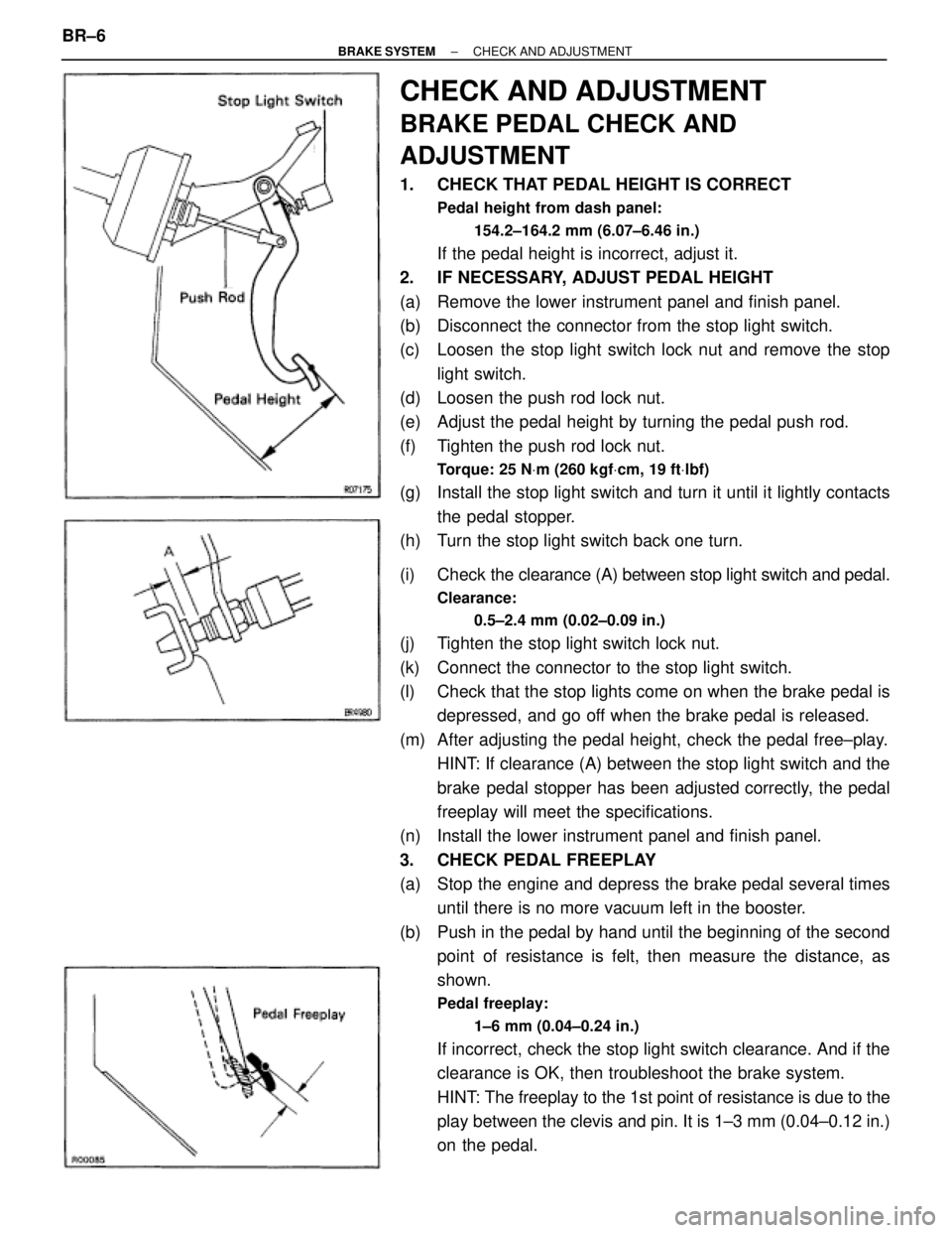 TOYOTA SUPRA 1995 Service Repair Manual CHECK AND ADJUSTMENT
BRAKE PEDAL CHECK AND
ADJUSTMENT
1. CHECK THAT PEDAL HEIGHT IS CORRECT
Pedal height from dash panel:
154.2±164.2 mm (6.07±6.46 in.)
If the pedal height is incorrect, adjust it. TOYOTA SUPRA 1995 Service Repair Manual CHECK AND ADJUSTMENT
BRAKE PEDAL CHECK AND
ADJUSTMENT
1. CHECK THAT PEDAL HEIGHT IS CORRECT
Pedal height from dash panel:
154.2±164.2 mm (6.07±6.46 in.)
If the pedal height is incorrect, adjust it.