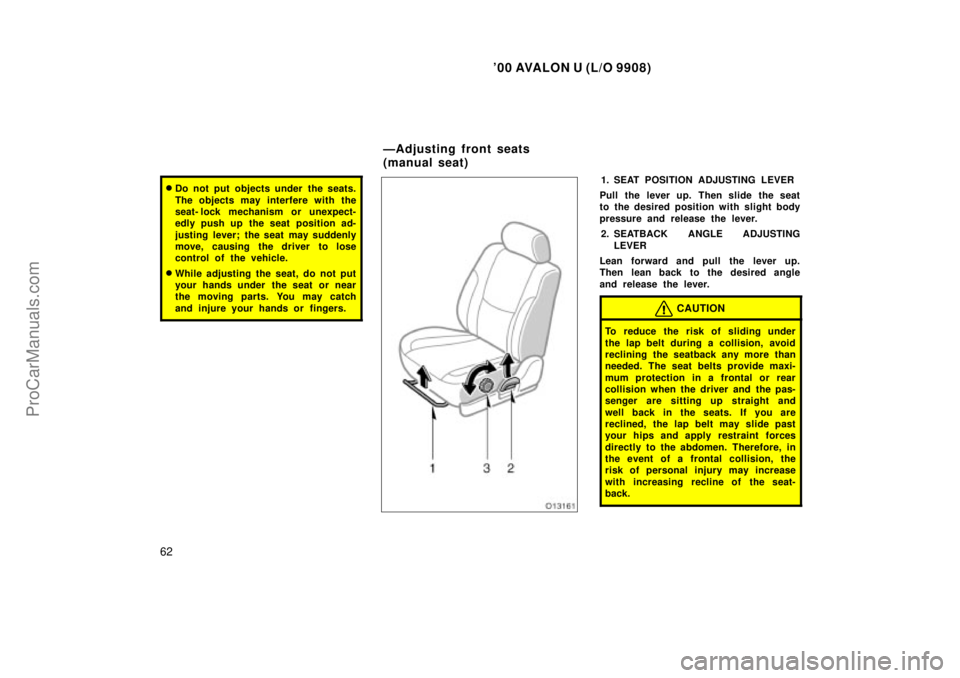 TOYOTA AVALON 2000  Owners Manual 00 AVALON U (L/O 9908)
62
Do not put objects under the seats.
The objects may interfere with the
seat- lock mechanism or unexpect-
edly push up the seat position ad-
justing lever; the seat may sudd