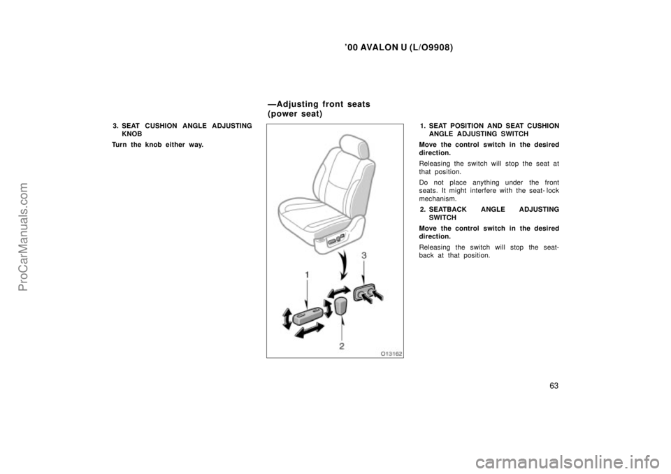 TOYOTA AVALON 2000  Owners Manual 00 AVALON U (L/O9908)
63
3. SEAT CUSHION ANGLE ADJUSTINGKNOB
Turn the knob either way.1. SEAT POSITION AND SEAT CUSHION ANGLE ADJUSTING SWITCH
Move the control switch in the desired
direction.
Releas