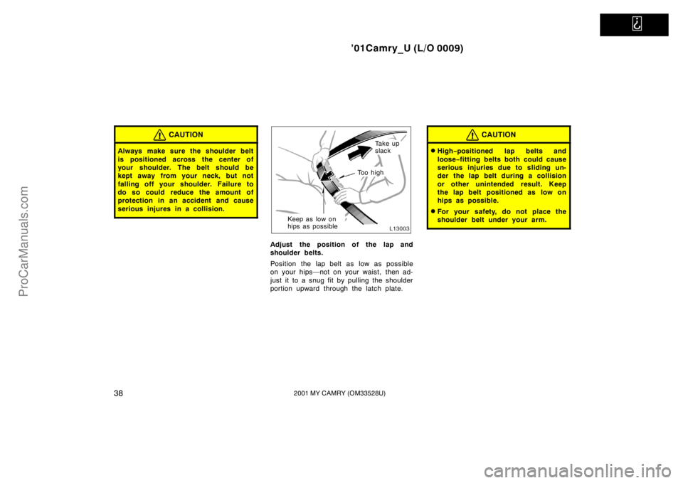 TOYOTA CAMRY 2001  Owners Manual   
’01Camry_U (L/O 0009)
382001 MY CAMRY (OM33528U)
CAUTION
Always make sure the shoulder belt
is positioned across the center of
your shoulder. The belt should be
kept away from your neck, but not
