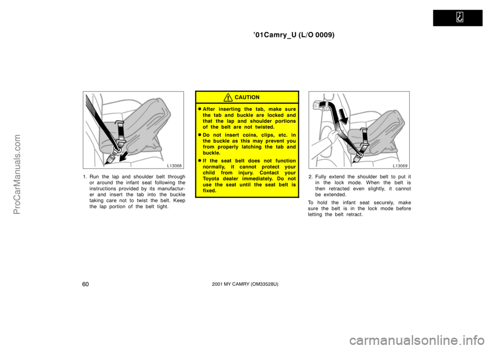 TOYOTA CAMRY 2001  Owners Manual   
’01Camry_U (L/O 0009)
602001 MY CAMRY (OM33528U)
1. Run the lap and shoulder belt through
or around the infant seat  following the
instructions provided by its manufactur-
er and insert the tab i