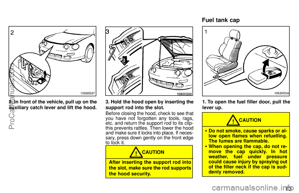 TOYOTA CELICA 1997  Owners Manual 13
2. In front of the vehicle, pull up on the
auxiliary catch lever and lift the hood.3. Hold the hood open by inserting the
support rod into the slot.
Before closing the hood, check to see that
you h