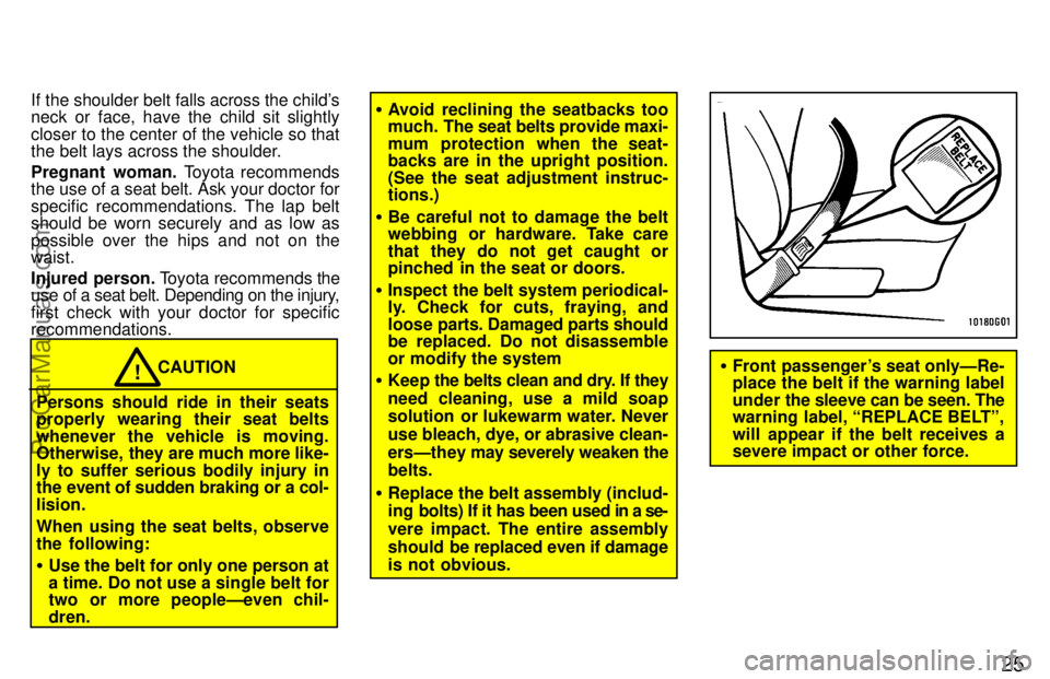 TOYOTA CELICA 1997 Owners Manual 25
If the shoulder belt falls across the childs
neck or face, have the child sit slightly
closer to the center of the vehicle so that
the belt lays across the shoulder.
Pregnant woman. Toyota recomme TOYOTA CELICA 1997 Owners Manual 25
If the shoulder belt falls across the childs
neck or face, have the child sit slightly
closer to the center of the vehicle so that
the belt lays across the shoulder.
Pregnant woman. Toyota recomme