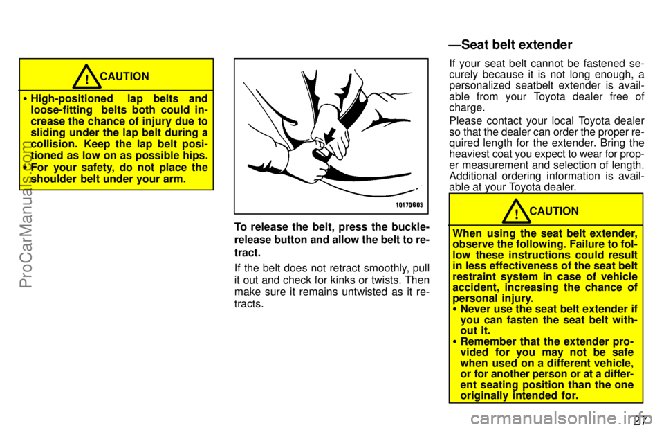 TOYOTA CELICA 1997 Owners Manual 27
CAUTION!
High-positioned lap belts and
loose-fitting belts both could in-
crease the chance of injury due to
sliding under the lap belt during a
collision. Keep the lap belt posi-
tioned as low TOYOTA CELICA 1997 Owners Manual 27
CAUTION!
High-positioned lap belts and
loose-fitting belts both could in-
crease the chance of injury due to
sliding under the lap belt during a
collision. Keep the lap belt posi-
tioned as low