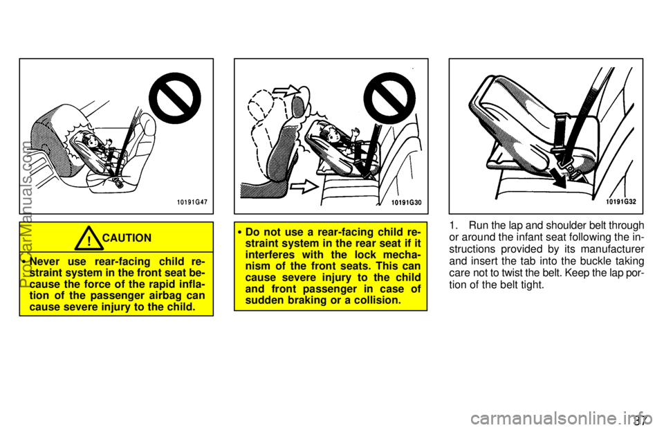 TOYOTA CELICA 1997  Owners Manual 37
CAUTION!
Never use rear-facing child re-
straint system in the front seat be-
cause the force of the rapid infla-
tion of the passenger airbag can
cause severe injury to the child.
Do not use a r