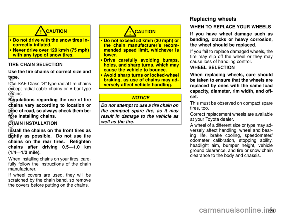 TOYOTA CELICA 1996 Owners Manual 169
CAUTION
Do not drive with the snow tires in-
correctly inflated.
Never drive over 120 km/h (75 mph)
with any type of snow tires.!
TIRE CHAIN SELECTION
Use the tire chains of correct size and
TOYOTA CELICA 1996 Owners Manual 169
CAUTION
Do not drive with the snow tires in-
correctly inflated.
Never drive over 120 km/h (75 mph)
with any type of snow tires.!
TIRE CHAIN SELECTION
Use the tire chains of correct size and