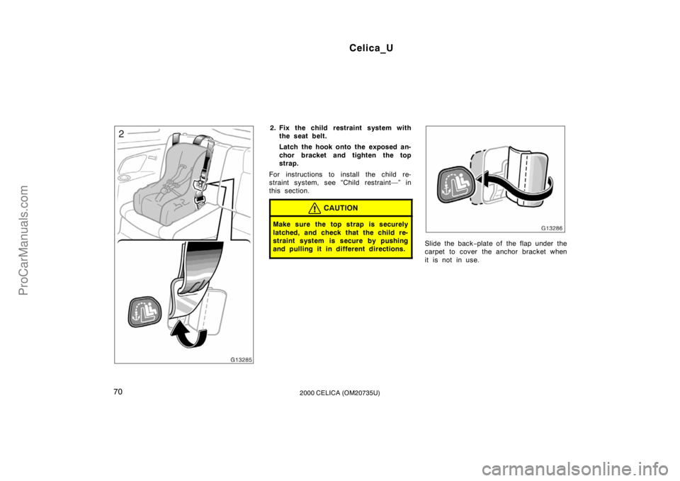 TOYOTA CELICA 2000  Owners Manual Celica_U
702000 CELICA (OM20735U)
2. Fix the child restraint system withthe seat belt.
Latch the hook onto the exposed an-
chor bracket and tighten the top
strap.
For instructions to install the child