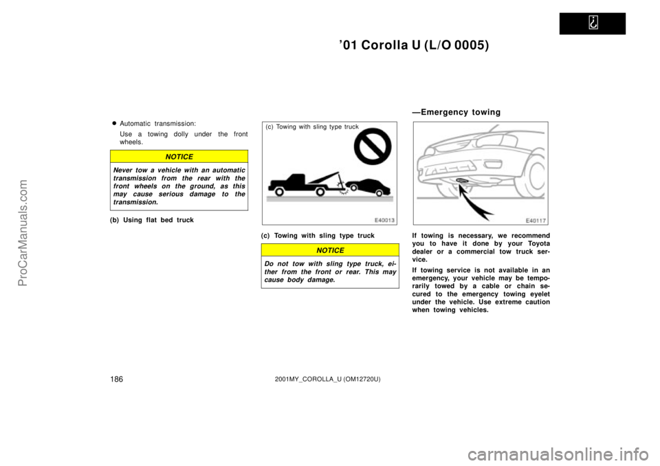 TOYOTA COROLLA 2001  Owners Manual   
01 Corolla U (L/O 0005)
1862001MY_COROLLA_U (OM12720U)
Automatic transmission:
Use a towing dolly under the front
wheels.
NOTICE
Never tow a vehicle with an automatic
transmission from the rear w