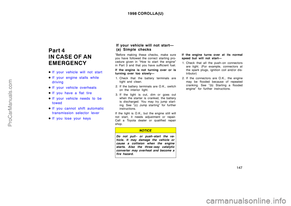 TOYOTA COROLLA 1998 Owners Manual 1998 COROLLA(U)
147
Part 4
IN CASE OF AN
EMERGENCY
If your vehicle will not start
If your engine stalls while
driving
If your vehicle overheats
If you have a flat tire
If your vehicle needs to be TOYOTA COROLLA 1998 Owners Manual 1998 COROLLA(U)
147
Part 4
IN CASE OF AN
EMERGENCY
If your vehicle will not start
If your engine stalls while
driving
If your vehicle overheats
If you have a flat tire
If your vehicle needs to be
