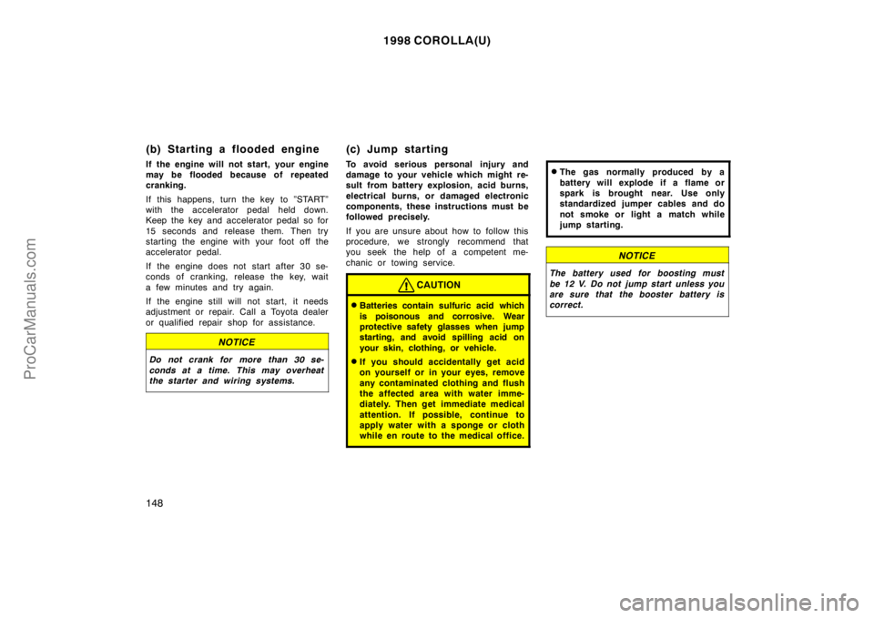 TOYOTA COROLLA 1998 Owners Manual 1998 COROLLA(U)
148
(b) Starting a flooded engine
If the engine will not start, your engine
may be flooded because of repeated
cranking.
If this happens, turn the key to ”START”
with the accelerat TOYOTA COROLLA 1998 Owners Manual 1998 COROLLA(U)
148
(b) Starting a flooded engine
If the engine will not start, your engine
may be flooded because of repeated
cranking.
If this happens, turn the key to ”START”
with the accelerat
