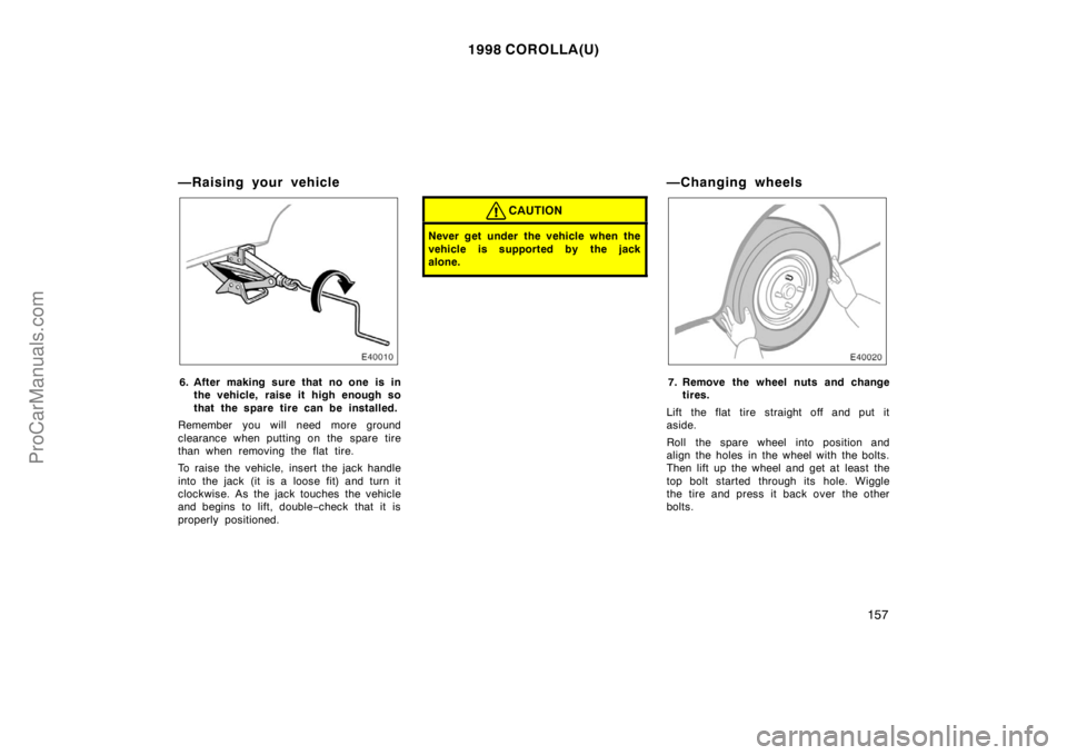 TOYOTA COROLLA 1998  Owners Manual 1998 COROLLA(U)
157
—Raising your vehicle
6. After making sure that no one is in
the vehicle, raise it high enough so
that the spare tire can be installed.
Remember you will need more ground
clearan