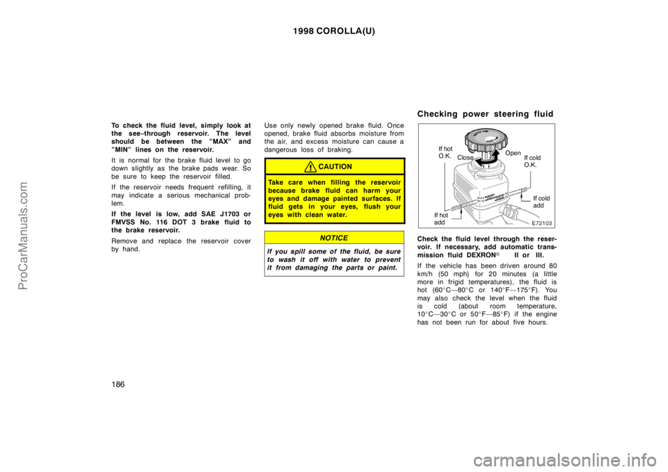 TOYOTA COROLLA 1998 Owners Manual 1998 COROLLA(U)
186
To check the fluid level, simply look at
the see−through reservoir. The level
should be between the ”MAX” and
”MIN” lines on the reservoir.
It is normal for the brake TOYOTA COROLLA 1998 Owners Manual 1998 COROLLA(U)
186
To check the fluid level, simply look at
the see−through reservoir. The level
should be between the ”MAX” and
”MIN” lines on the reservoir.
It is normal for the brake