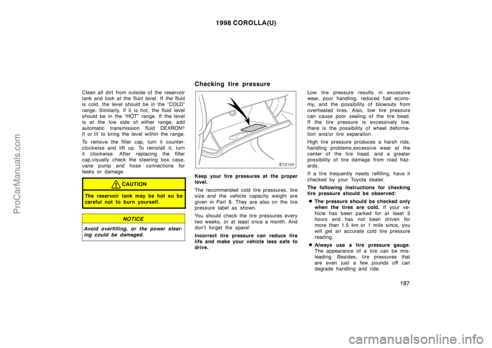 TOYOTA COROLLA 1998 Owners Manual 1998 COROLLA(U)
187
Clean all dirt from outside of the reservoir
tank and look at the fluid level. If the fluid
is cold, the level should be in the ”COLD”
range. Similarly, if it is hot, the flui TOYOTA COROLLA 1998 Owners Manual 1998 COROLLA(U)
187
Clean all dirt from outside of the reservoir
tank and look at the fluid level. If the fluid
is cold, the level should be in the ”COLD”
range. Similarly, if it is hot, the flui