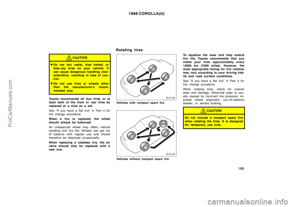 TOYOTA COROLLA 1998 Owners Manual 1998 COROLLA(U)
189
CAUTION
Do not mix radial, bias belted, or
bias−ply tires on your vehicle. It
can cause dangerous handling char-
acteristics, resulting in loss of con-
trol.
Do not use tires o TOYOTA COROLLA 1998 Owners Manual 1998 COROLLA(U)
189
CAUTION
Do not mix radial, bias belted, or
bias−ply tires on your vehicle. It
can cause dangerous handling char-
acteristics, resulting in loss of con-
trol.
Do not use tires o