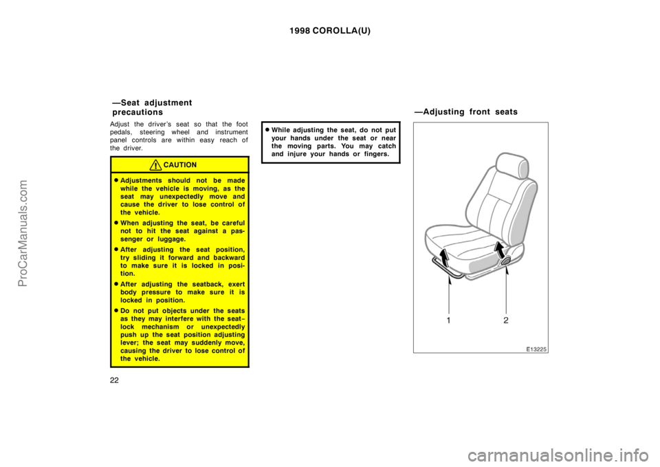 TOYOTA COROLLA 1998  Owners Manual 1998 COROLLA(U)
22
Adjust the driver’s seat so that the foot
pedals, steering wheel and instrument
panel controls are within easy  reach of
the driver.
CAUTION
Adjustments should not be made
while 
