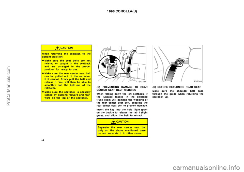 TOYOTA COROLLA 1998  Owners Manual 1998 COROLLA(U)
24
CAUTION
When returning the seatback to the
upright position:
Make sure the seat belts are not
twisted or caught in the seatback
and are arranged in the proper
position for ready to