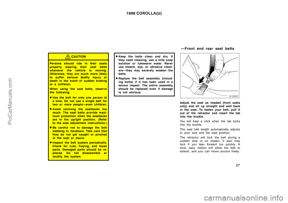 TOYOTA COROLLA 1998  Owners Manual 1998 COROLLA(U)
27
CAUTION
Persons should ride in their seats
properly wearing their seat belts
whenever the vehicle is moving.
Otherwise, they are much more likely
to suffer serious bodily injury or
