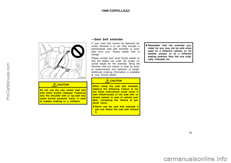 TOYOTA COROLLA 1998  Owners Manual 1998 COROLLA(U)
31
CAUTION
Do not use the rear center seat belt
with either buckle released. Fastening
only the shoulder belt or lap belt may
cause severe personal injury in case
of sudden braking or 