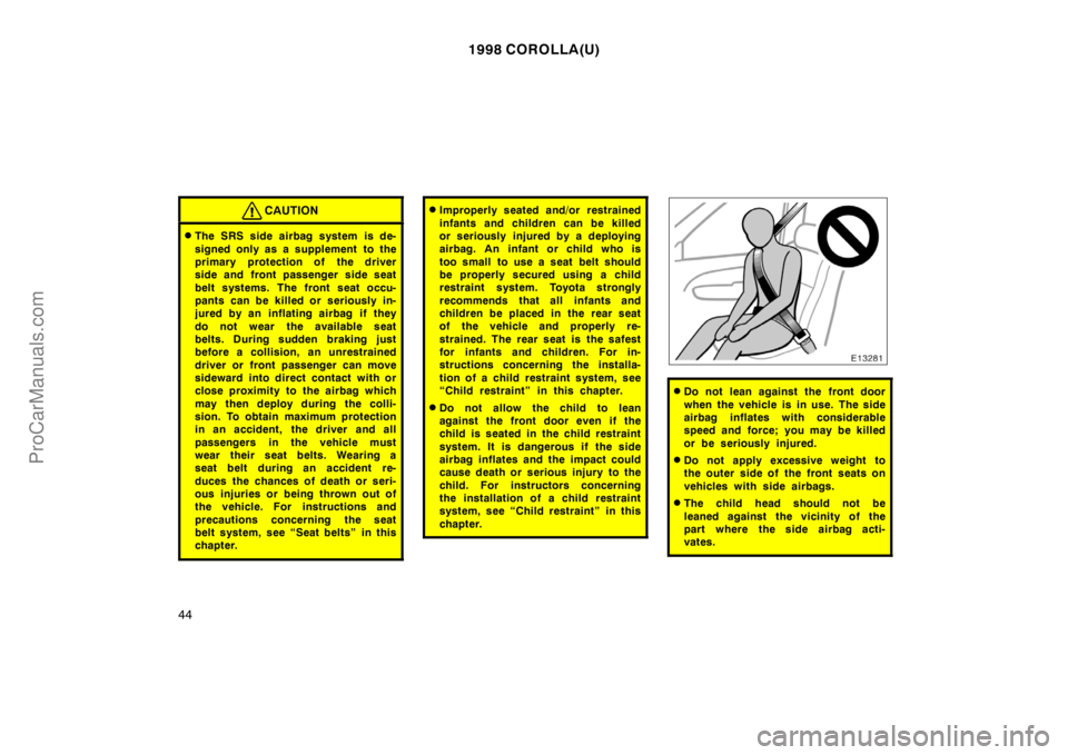 TOYOTA COROLLA 1998 Owners Manual 1998 COROLLA(U)
44
CAUTION
The SRS side airbag system is de-
signed only as a supplement to the
primary protection of the driver
side and front passenger side seat
belt systems. The front seat occu- TOYOTA COROLLA 1998 Owners Manual 1998 COROLLA(U)
44
CAUTION
The SRS side airbag system is de-
signed only as a supplement to the
primary protection of the driver
side and front passenger side seat
belt systems. The front seat occu-