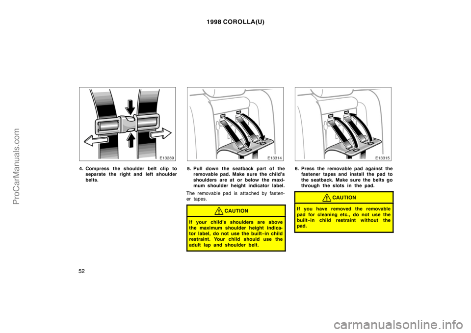 TOYOTA COROLLA 1998  Owners Manual 1998 COROLLA(U)
52
4. Compress the shoulder belt clip to
separate the right and left shoulder
belts.5. Pull down the seatback part of the
removable pad. Make sure  the child’s
shoulders are at or be