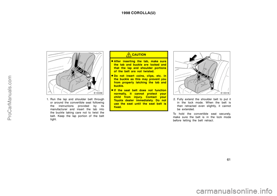TOYOTA COROLLA 1998  Owners Manual 1998 COROLLA(U)
61
1. Run the lap and shoulder belt through
or around the convertible seat following
the instructions provided by its
manufacturer and insert the tab into
the buckle taking care not to