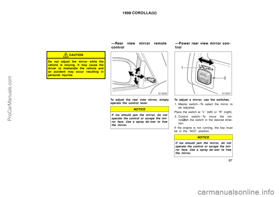 TOYOTA COROLLA 1998  Owners Manual 1998 COROLLA(U)
67
CAUTION
Do not adjust  the mirror while the
vehicle is moving. It may cause the
driver to mishandle the vehicle and
an accident may occur  resulting in
personal injuries.
To adjust 
