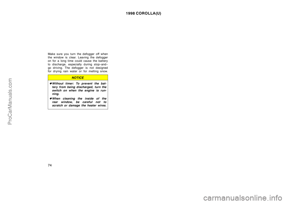 TOYOTA COROLLA 1998  Owners Manual 1998 COROLLA(U)
74
Make sure you turn the defogger off when
the window is clear. Leaving the defogger
on for a long time could cause the battery
to discharge, especially during stop−and−
go drivin