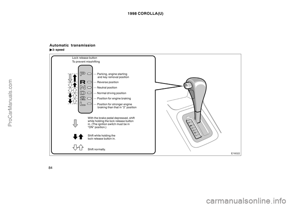 TOYOTA COROLLA 1998  Owners Manual 1998 COROLLA(U)
84
— Reverse position
— Neutral position
— Normal driving position
— Position for engine braking
Shift while holding the
lock release button in.
Shift normally.— Position for