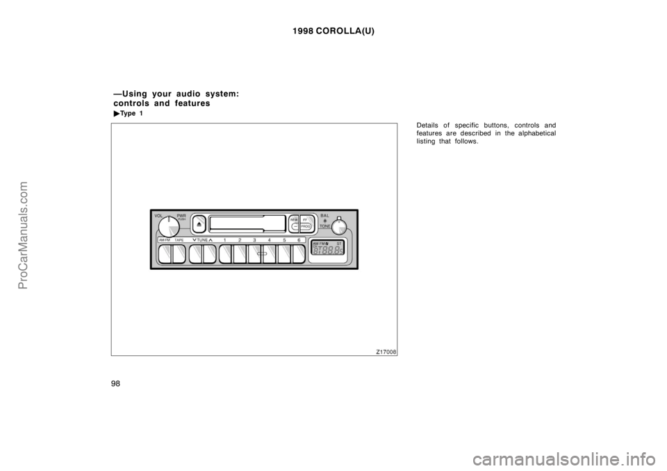 TOYOTA COROLLA 1998  Owners Manual 1998 COROLLA(U)
98
Details of specific buttons, controls and
features are described in the alphabetical
listing that follows.
—Using your audio system:
controls and features
Ty p e  1
ProCarManuals